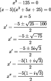 TEX: \[<br />\begin{gathered}<br />  x^3  - 125 = 0 \\ <br />  (x - 5)(x^2  + 5x + 25) = 0 \\ <br />  x = 5 \\ <br />  x' = \frac{{ - 5 \pm \sqrt {25 - 100} }}<br />{2} \\ <br />  x' = \frac{{ - 5 \pm \sqrt { - 75} }}<br />{2} \\ <br />  x' = \frac{{ - 5 \pm 5i\sqrt 3 }}<br />{2} \\ <br />  x' = \frac{{ - 5(1 + i\sqrt 3 )}}<br />{2} \\ <br />  x'' = \frac{{ - 5(1 - i\sqrt 3 )}}<br />{2} \\ <br />\end{gathered} <br />\]<br />