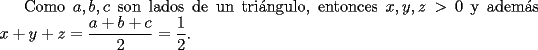 TEX: Como $a,b,c$ son lados de un tri\'angulo, entonces $x,y,z>0$ y adem\'as $x+y+z=\dfrac{a+b+c}{2}=\dfrac{1}{2}$.