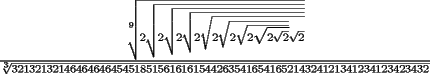 TEX: ${\frac{{\sqrt[9]{{2\sqrt {2\sqrt {2\sqrt {2\sqrt {2\sqrt {2\sqrt {2\sqrt {2\sqrt 2 } } } \sqrt 2 } } } } }}}}<br />{{\sqrt[3]{{32132132146464646454518515616161544263541654165214324121341234123423432}}}}}$