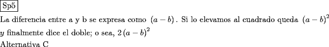 TEX: \[<br />\begin{gathered}<br />  \boxed{{\text{Sp5}}} \hfill \\<br />  {\text{La diferencia entre a y b se expresa como }}\left( {a - b} \right){\text{. Si lo elevamos al cuadrado queda }}\left( {a - b} \right)^2  \hfill \\<br />  y{\text{ finalmente dice el doble; o sea}}{\text{, }}2\left( {a - b} \right)^2  \hfill \\<br />  {\text{Alternativa C}} \hfill \\ <br />\end{gathered} <br />\]