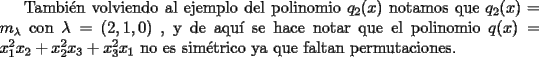 TEX: Tambi\'en volviendo al ejemplo del polinomio $q_2(x)$ notamos que $q_2(x)=m_{\lambda}$ con $\lambda=(2,1,0)$ , y de aqu\'i se hace notar que el polinomio $q(x)=x_1^2x_2+x_2^2x_3+x_3^2x_1$ no es sim\'etrico ya que faltan permutaciones.