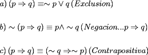 TEX: \[<br />\begin{gathered}<br />  a)\left( {p \Rightarrow q} \right) \equiv  \sim p \vee q\left( {Exclusion} \right) \hfill \\<br />   \hfill \\<br />  b) \sim \left( {p \Rightarrow q} \right) \equiv p \wedge  \sim q\left( {Negacion...p \Rightarrow q} \right) \hfill \\<br />   \hfill \\<br />  c)\left( {p \Rightarrow q} \right) \equiv \left( { \sim q \Rightarrow  \sim p} \right)\left( {Contrapositiva} \right) \hfill \\ <br />\end{gathered} <br />\]