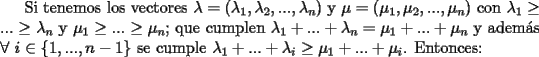 TEX: Si tenemos los vectores $\lambda=(\lambda_1,\lambda_2,...,\lambda_n)$ y $\mu=(\mu_1,\mu_2,...,\mu_n)$ con $\lambda_1\ge...\ge\lambda_n$ y $\mu_1\ge...\ge\mu_n$; que cumplen $\lambda_1+...+\lambda_n=\mu_1+...+\mu_n$ y adem\'as $\forall$ $i\in\{1,...,n-1\}$ se cumple $\lambda_1+...+\lambda_i\ge \mu_1+...+\mu_i$. Entonces: