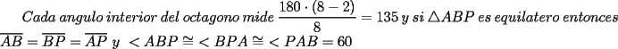 TEX: $Cada\ angulo\ interior\ del\ octagono\ mide\ \dfrac{180\cdot (8-2)}{8}=135\ y\ si \ \triangle ABP\ es\ equilatero\ entonces:\ \overline{AB}=\overline{BP}=\overline{AP}\  y \ <ABP\cong\  <BPA\cong\ <PAB=60$