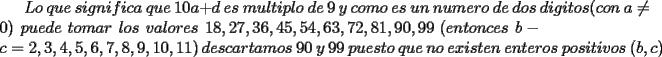 TEX: $Lo\ que\ significa\ que\ 10a+d\ es\ multiplo\ de\ 9\ y\ como\ es\ un\ numero\ de\ dos\ digitos(con\ a\not=0)\ puede\ tomar\ los\ valores\ 18,27,36,45,54,63,72,81,90,99\ (entonces\ b-c=2,3,4,5,6,7,8,9,10,11)\ descartamos\ 90\ y\ 99\ puesto\ que\ no\ existen\ enteros\ positivos\ (b,c)$