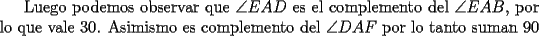 TEX: Luego podemos observar que $\angle{EAD}$ es el complemento del $\angle{EAB}$, por lo que vale 30. Asimismo es complemento del $\angle{DAF}$ por lo tanto suman 90