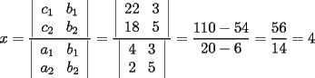 TEX:  \[<br />x = \frac{{\left| {\begin{array}{*{20}c}<br />   {c_1 } & {b_1 }  \\<br />   {c_2 } & {b_2 }  \\<br /><br /> \end{array} } \right|}}<br />{{\left| {\begin{array}{*{20}c}<br />   {a_1 } & {b_1 }  \\<br />   {a_2 } & {b_2 }  \\<br /><br /> \end{array} } \right|}} = \frac{{\left| {\begin{array}{*{20}c}<br />   {22} & 3  \\<br />   {18} & 5  \\<br /><br /> \end{array} } \right|}}<br />{{\left| {\begin{array}{*{20}c}<br />   4 & 3  \\<br />   2 & 5  \\<br /><br /> \end{array} } \right|}} = \frac{{110 - 54}}<br />{{20 - 6}} = \frac{{56}}<br />{{14}} = 4<br />\]