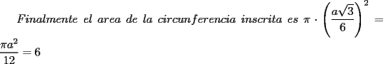 TEX: $Finalmente\ el\ area\ de\ la\ circunferencia\ inscrita\ es\ \pi\cdot \left(\dfrac{a\sqrt{3}}{6}\right)^2=\dfrac{\pi a^2}{12}=6$