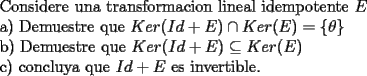 TEX: Considere una transformacion lineal  idempotente $E$<br /><br />a) Demuestre que $Ker ( Id+ E)\cap Ker (E)=\{\theta\}$<br /><br />b) Demuestre que  $Ker ( Id+ E)\subseteq Ker (E)$<br /><br />c) concluya que $Id+ E$ es invertible.