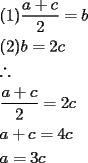 TEX: $\begin{gathered}(1)\frac{{a+c}}{2}=b\hfill\\(2)b=2c\hfill\\\therefore\hfill\\\frac{{a+c}}{2}=2c\hfill\\a+c=4c\hfill\\a=3c\hfill\\\end{gathered}$