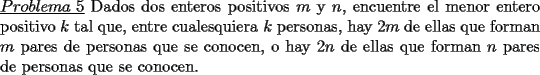 TEX: \noindent \underline{$Problema\ 5$} Dados dos enteros positivos $m$ y $n$, encuentre el menor entero positivo $k$ tal que, entre cualesquiera $k$ personas, hay $2m$ de ellas que forman $m$ pares de personas que se conocen, o hay $2n$ de ellas que forman $n$ pares de personas que se conocen.