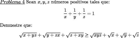 TEX: \noindent \underline{$Problema\ 4$} Sean $x,y,z$ n\'umeros positivos tales que:<br />\begin{center}<br />$\dfrac{1}{x}+\dfrac{1}{y}+\dfrac{1}{z}=1$<br />\end{center}<br />Demuestre que:<br />\begin{center}<br />$\sqrt{x+yz}+\sqrt{y+zx}+\sqrt{z+xy}\ge \sqrt{xyz}+\sqrt{x}+\sqrt{y}+\sqrt{z}$<br />\end{center}