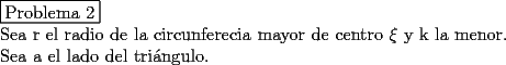 TEX: \noindent \fbox{Problema 2}\\<br />Sea r el radio de la circunferecia mayor de centro $\xi$ y k la menor.\\<br />Sea a el lado del tri\'angulo.