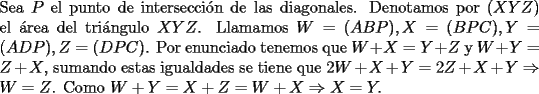 TEX: \noindent Sea $P$ el punto de intersecci\'on de las diagonales. Denotamos por $(XYZ)$ el \'area del tri\'angulo $XYZ$. Llamamos $W=(ABP), X=(BPC), Y=(ADP), Z=(DPC)$. Por enunciado tenemos que $W+X=Y+Z$ y $W+Y=Z+X$, sumando estas igualdades se tiene que $2W+X+Y=2Z+X+Y\Rightarrow{W=Z}$. Como $W+Y=X+Z=W+X\Rightarrow{X}=Y.$