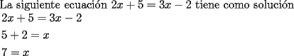 TEX: La siguiente ecuaci\'on $2x + 5 = 3x - 2$ tiene como soluci\'on<br /><br />$\begin{gathered}<br />  2x + 5 = 3x - 2 \hfill \\<br />  5 + 2 = x \hfill \\<br />  7 = x \hfill \\ <br />\end{gathered}$<br />