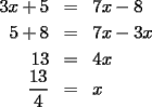 TEX: \begin{eqnarray*}<br />  3x + 5 &=& 7x - 8 \hfill \\<br />  5 + 8 &=& 7x - 3x \hfill \\<br />  13 &=& 4x \hfill \\<br />  \frac{{13}}<br />{4} &=& x<br />\end{eqnarray*}<br />