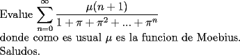 TEX: \noindent<br />Evalue $\displaystyle\sum_{n=0}^{\infty}\frac{\mu(n+1)}{1+\pi+\pi^2+...+\pi^n}$\\<br />donde como es usual $\mu$ es la funcion de Moebius.\\<br />Saludos.<br />