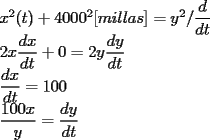 TEX: \[<br />\begin{array}{l}<br /> x^2 (t) + 4000^2 [millas] = y^2 /\dfrac{d}{{dt}} \\ <br /> 2x\dfrac{{dx}}{{dt}} + 0 = 2y\dfrac{{dy}}{{dt}} \\ <br /> \dfrac{{dx}}{{dt}} = 100 \\ <br /> \dfrac{{100x}}{y} = \dfrac{{dy}}{{dt}} \\ <br /> \end{array}<br />\]<br />