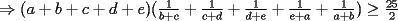 TEX: $\Rightarrow (a+b+c+d+e)(\frac{1}{b+c}+\frac{1}{c+d}+\frac{1}{d+e}+\frac{1}{e+a}+\frac{1}{a+b}) \ge \frac{25}{2}$