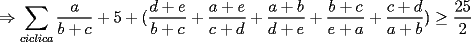 TEX: $\Rightarrow \displaystyle\sum_{ciclica}\dfrac{a}{b+c}+5+(\frac{d+e}{b+c}+\frac{a+e}{c+d}+\frac{a+b}{d+e}+\frac{b+c}{e+a}+\frac{c+d}{a+b}) \ge \frac{25}{2}$