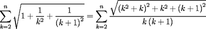 TEX: <br />$\displaystyle\sum\limits_{k = 2}^n {\sqrt {1 + \frac{1}{{k^2 }} + \frac{1}{{\left( {k + 1} \right)^2 }}} }  = \displaystyle\sum\limits_{k = 2}^n {\frac{{\sqrt {\left( {k^2  + k} \right)^2  + k^2  + \left( {k + 1} \right)^2 } }}{{k\left( {k + 1} \right)}}} $