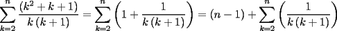 TEX: $\displaystyle\sum\limits_{k = 2}^n {\frac{{\left( {k^2  + k + 1} \right)}}{{k\left( {k + 1} \right)}}}  = \sum\limits_{k = 2}^n {\left( {1 + \frac{1}{{k\left( {k + 1} \right)}}} \right)}  = \left( {n - 1} \right) + \sum\limits_{k = 2}^n {\left( {\frac{1}{{k\left( {k + 1} \right)}}} \right)} $