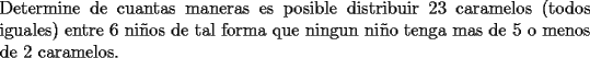 TEX: \noindent Determine de cuantas maneras es posible distribuir 23 caramelos (todos iguales) entre 6 ni\~nos de tal forma que ningun ni\~no tenga mas de 5 o menos de 2 caramelos.