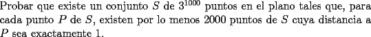 TEX: \noindent Probar que existe un conjunto $S$ de $3^{1000}$ puntos en el plano tales que, para cada punto $P$ de $S$, existen por lo menos $2000$ puntos de $S$ cuya distancia a $P$ sea exactamente 1.