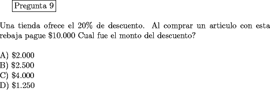 TEX: <br />\fbox{Pregunta 9}\\<br />\newline<br />Una tienda ofrece el $20 \%$ de descuento. Al comprar un articulo con esta rebaja pague $ \$ 10.000$ Cual fue el monto del descuento?\\<br />\newline<br />A) $\$ 2.000$\\<br />B) $\$ 2.500$\\<br />C) $\$ 4.000$\\<br />D) $\$ 1.250$\\<br />