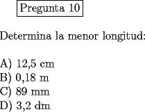 TEX: <br />\fbox{Pregunta 10}\\<br />\newline<br />Determina la menor longitud:\\<br />\newline<br />A) 12,5 cm\\ <br />B)   0,18 m\\ <br />C)  89 mm\\<br />D)  3,2 dm<br />