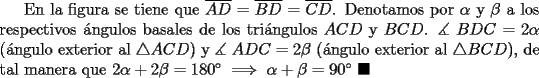 TEX: En la figura se tiene que $\overline{AD}=\overline{BD}=\overline{CD}$. Denotamos por $\alpha$ y $\beta$ a los respectivos \'angulos basales de los tri\'angulos $ACD$ y $BCD$. $\measuredangle~BDC=2\alpha$ (\'angulo exterior al $\triangle{ACD}$) y $\measuredangle~ADC=2\beta$ (\'angulo exterior al $\triangle{BCD}$), de tal manera que $2\alpha+2\beta=180^\circ\implies\alpha+\beta=90^\circ~\blacksquare$