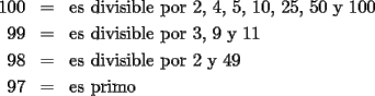 TEX: \begin{eqnarray*}100 &=& \text{es divisible por 2, 4, 5, 10, 25, 50 y 100}\\<br />99 &=& \text{es divisible por 3, 9 y 11}\\<br />98 &=& \text{es divisible por 2 y 49}\\<br />97 &=& \text{es primo}\end{eqnarray*}