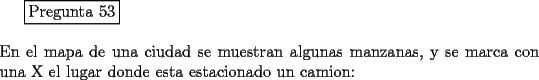 TEX: <br />\fbox{Pregunta 53}\\<br />\newline<br />En el mapa de una ciudad se muestran algunas manzanas, y se marca con una X el lugar donde esta estacionado un camion:<br />