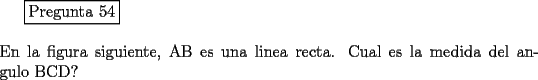 TEX: <br />\fbox{Pregunta 54}\\<br />\newline<br />En la figura siguiente, AB es una linea recta. Cual es la medida del angulo BCD?<br />