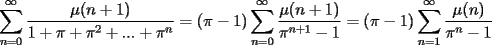 TEX: $\displaystyle\sum_{n=0}^{\infty}\frac{\mu(n+1)}{1+\pi+\pi^2+...+\pi^n}=(\pi-1)\sum_{n=0}^{\infty}\frac{\mu(n+1)}{\pi^{n+1}-1}=(\pi-1)\sum_{n=1}^{\infty}\frac{\mu(n)}{\pi^{n}-1}$