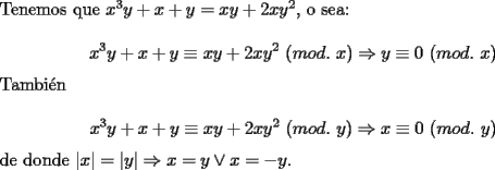 TEX: \noindent Tenemos que $x^3y+x+y=xy+2xy^2$, o sea:<br /><br />$$x^3y+x+y\equiv{xy+2xy^2}\ (mod.\ x)\Rightarrow{y}\equiv{0}\ (mod.\ x)$$<br /><br />\noindent Tambi\'en<br /><br />$$x^3y+x+y\equiv{xy+2xy^2}\ (mod.\ y)\Rightarrow{x}\equiv{0}\ (mod.\ y)$$<br /><br />\noindent de donde $|x|=|y|\Rightarrow{x=y}\vee{x=-y}$.