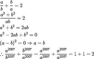 TEX: \[<br />\begin{gathered}<br />  \frac{a}<br />{b} + \frac{b}<br />{a} = 2 \hfill \\<br />  \frac{{a^2  + b^2 }}<br />{{ab}} = 2 \hfill \\<br />  a^2  + b^2  = 2ab \hfill \\<br />  a^2  - 2ab + b^2  = 0 \hfill \\<br />  \left( {a - b} \right)^2  = 0 \Rightarrow a = b \hfill \\<br />  \therefore \frac{{a^{2007} }}<br />{{b^{2007} }} + \frac{{b^{2007} }}<br />{{a^{2007} }} = \frac{{a^{2007} }}<br />{{a^{2007} }} + \frac{{a^{2007} }}<br />{{a^{2007} }} = 1 + 1 = 2 \hfill \\ <br />\end{gathered} <br />\]