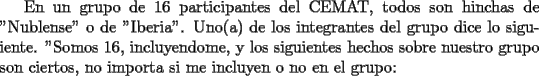 TEX:  En un grupo de 16 participantes del CEMAT, todos son hinchas de "Nublense" o de "Iberia". Uno(a) de los integrantes del grupo dice lo siguiente. "Somos 16, incluyendome, y los siguientes hechos sobre nuestro grupo son ciertos, no importa si me incluyen o no en el grupo: 