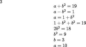 TEX: <br />3<br />\[<br />\begin{array}{l}<br /> a + b^2  = 19 \\ <br /> a - b^2  = 1 \\ <br /> a = 1 + b^2  \\ <br /> 1 + b^2  + b^2  = 19 \\ <br /> 2b^2  = 18 \\ <br /> b^2  = 9 \\ <br /> b = 3 \\ <br /> a = 10 \\ <br /> \end{array}<br />\]<br />