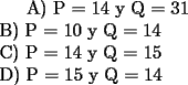 TEX: <br /><br />A) P = 14 y Q = 31\\<br />B) P = 10 y Q = 14\\<br />C) P = 14 y Q = 15\\<br />D) P = 15 y Q = 14\\<br />