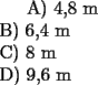 TEX: <br /><br />A) 4,8 m\\<br />B) 6,4 m\\<br />C) 8 m\\<br />D) 9,6 m\\<br />