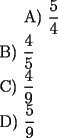 TEX: <br />A) $\dfrac{5}{4}$\\		<br />B) $\dfrac{4}{5}$\\<br />C) $\dfrac{4}{9}$\\<br />D) $\dfrac{5}{9}$\\<br />