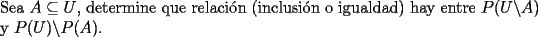 TEX: <br />\noindent Sea $A\subseteq U$, determine que relaci\'on (inclusi\'on o igualdad) hay entre $P(U\backslash A)$ y $P(U)\backslash P(A)$.<br />