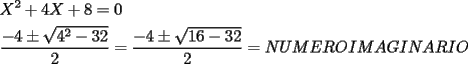 TEX:  % MathType!MTEF!2!1!+-<br />% feaafiart1ev1aaatCvAUfeBSjuyZL2yd9gzLbvyNv2CaerbuLwBLn<br />% hiov2DGi1BTfMBaeXatLxBI9gBaerbd9wDYLwzYbItLDharqqtubsr<br />% 4rNCHbGeaGqiVu0Je9sqqrpepC0xbbL8F4rqqrFfpeea0xe9Lq-Jc9<br />% vqaqpepm0xbba9pwe9Q8fs0-yqaqpepae9pg0FirpepeKkFr0xfr-x<br />% fr-xb9adbaqaaeGaciGaaiaabeqaamaabaabaaGceaqabeaacaWGyb<br />% WaaWbaaSqabeaacaaIYaaaaOGaey4kaSIaaGinaiaadIfacqGHRaWk<br />% caaI4aGaeyypa0JaaGimaaqaamaalaaabaGaeyOeI0IaaGinaiabgg<br />% laXoaakaaabaGaaGinamaaCaaaleqabaGaaGOmaaaakiabgkHiTiaa<br />% iodacaaIYaaaleqaaaGcbaGaaGOmaaaacqGH9aqpdaWcaaqaaiabgk<br />% HiTiaaisdacqGHXcqSdaGcaaqaaiaaigdacaaI2aGaeyOeI0IaaG4m<br />% aiaaikdaaSqabaaakeaacaaIYaaaaiabg2da9iaad6eacaWGvbGaam<br />% ytaiaadweacaWGsbGaam4tamaaCaaaleqabaaaaOGaamysaiaad2ea<br />% caWGbbGaam4raiaadMeacaWGobGaamyqaiaadkfacaWGjbGaam4taa<br />% aaaa!5DFA!<br />\[<br />\begin{gathered}<br />  X^2  + 4X + 8 = 0 \hfill \\<br />  \frac{{ - 4 \pm \sqrt {4^2  - 32} }}<br />{2} = \frac{{ - 4 \pm \sqrt {16 - 32} }}<br />{2} = NUMERO^{} IMAGINARIO \hfill \\ <br />\end{gathered} <br />\]<br />