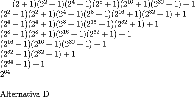 TEX: $(2+1)(2^2+1)(2^4+1)(2^8+1)(2^{16}+1)(2^{32}+1)+1$\\<br />$(2^2-1)(2^2+1)(2^4+1)(2^8+1)(2^{16}+1)(2^{32}+1)+1$\\<br />$(2^4-1)(2^4+1)(2^8+1)(2^{16}+1)(2^{32}+1)+1$\\<br />$(2^8-1)(2^8+1)(2^{16}+1)(2^{32}+1)+1$\\<br />$(2^{16}-1)(2^{16}+1)(2^{32}+1)+1$\\<br />$(2^{32}-1)(2^{32}+1)+1$\\<br />$(2^{64}-1)+1$\\<br />$2^{64}$\\<br />\\<br />Alternativa D