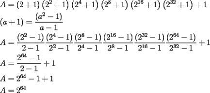 TEX: \[<br />\begin{gathered}<br />  A = \left( {2 + 1} \right)\left( {2^2  + 1} \right)\left( {2^4  + 1} \right)\left( {2^8  + 1} \right)\left( {2^{16}  + 1} \right)\left( {2^{32}  + 1} \right) + 1 \hfill \\<br />  \left( {a + 1} \right) = \frac{{\left( {a^2  - 1} \right)}}<br />{{a - 1}} \hfill \\<br />  A = \frac{{\left( {2^2  - 1} \right)}}<br />{{2 - 1}}\frac{{\left( {2^4  - 1} \right)}}<br />{{2^2  - 1}}\frac{{\left( {2^8  - 1} \right)}}<br />{{2^4  - 1}}\frac{{\left( {2^{16}  - 1} \right)}}<br />{{2^8  - 1}}\frac{{\left( {2^{32}  - 1} \right)}}<br />{{2^{16}  - 1}}\frac{{\left( {2^{64}  - 1} \right)}}<br />{{2^{32}  - 1}} + 1 \hfill \\<br />  A = \frac{{2^{64}  - 1}}<br />{{2 - 1}} + 1 \hfill \\<br />  A = 2^{64}  - 1 + 1 \hfill \\<br />  A = 2^{64}  \hfill \\<br />   \hfill \\<br />   \hfill \\ <br />\end{gathered} <br />\]