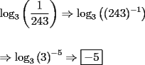 TEX: \[<br />\begin{gathered}<br />  \log _3 \left( {\frac{1}<br />{{243}}} \right) \Rightarrow \log _3 \left( {(243)^{ - 1} } \right) \hfill \\<br />   \hfill \\<br />   \Rightarrow \log _3 \left( 3 \right)^{ - 5}  \Rightarrow \boxed{ - 5} \hfill \\ <br />\end{gathered} <br />\]