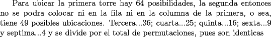 TEX: Para ubicar la primera torre hay 64 posibilidades, la segunda entonces no se podra colocar ni en la fila ni en la columna de la primera, o sea, tiene 49 posibles ubicaciones. Tercera...36; cuarta...25; quinta...16; sexta...9 y septima...4 y se divide por el total de permutaciones, pues son identicas