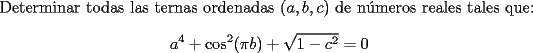 TEX: \noindent Determinar todas las ternas ordenadas $(a,b,c)$ de n\'umeros reales tales que: $$a^4+\cos^2(\pi b)+\sqrt{1-c^2}=0$$