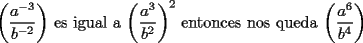 TEX: $\left(\dfrac{a^{-3}}{b^{-2}}\right)$ es igual a $\left(\dfrac{a^3}{b^2}\right)^{2}$ entonces nos queda $\left(\dfrac{a^6}{b^4}\right)$